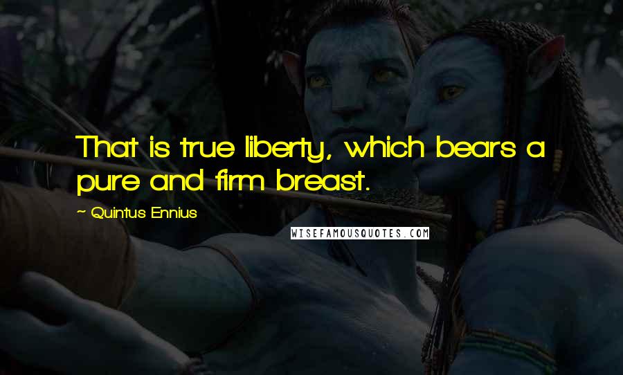 Quintus Ennius Quotes: That is true liberty, which bears a pure and firm breast.