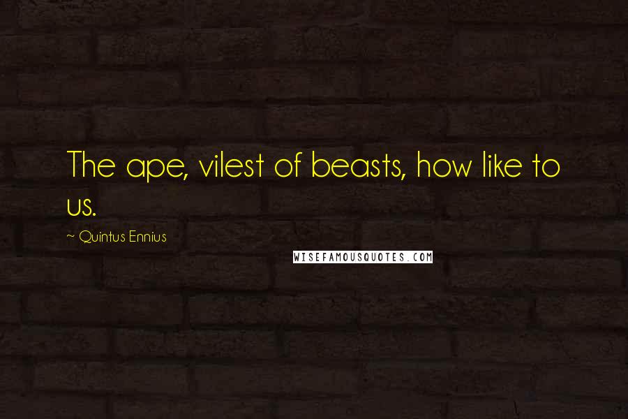 Quintus Ennius Quotes: The ape, vilest of beasts, how like to us.