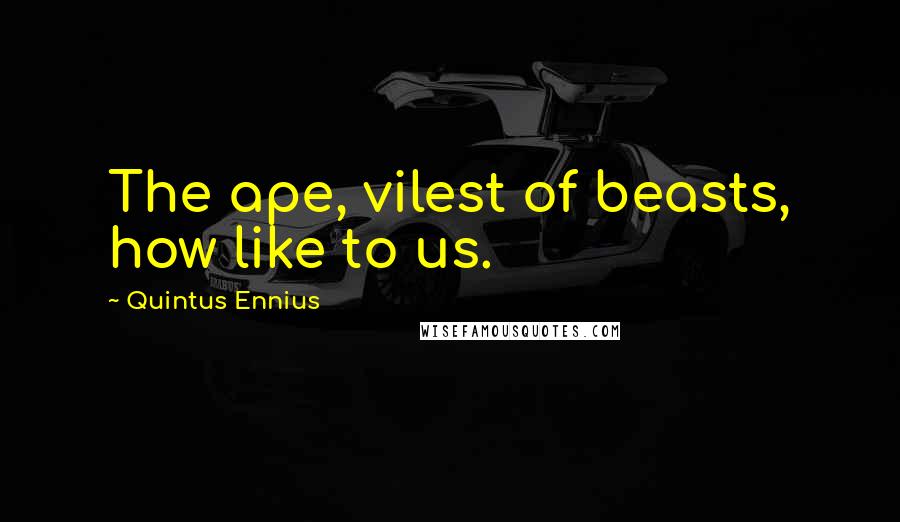 Quintus Ennius Quotes: The ape, vilest of beasts, how like to us.
