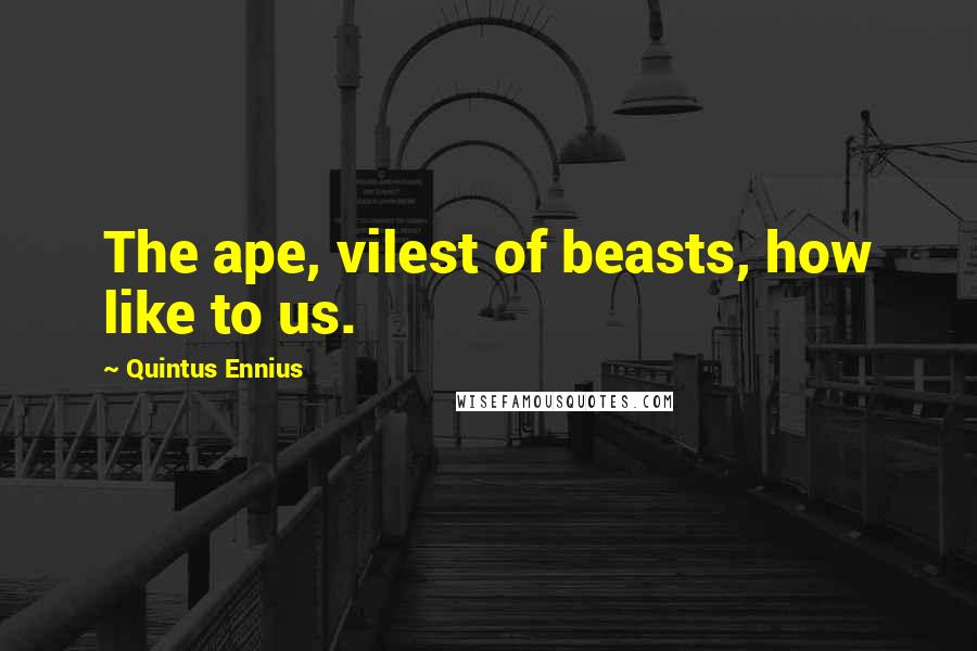 Quintus Ennius Quotes: The ape, vilest of beasts, how like to us.