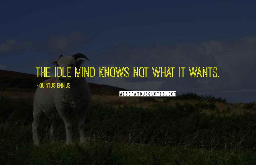 Quintus Ennius Quotes: The idle mind knows not what it wants.