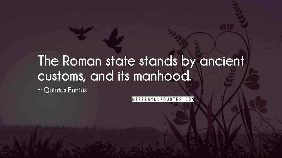 Quintus Ennius Quotes: The Roman state stands by ancient customs, and its manhood.