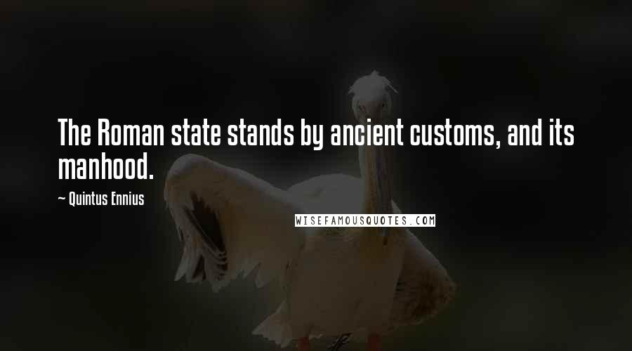Quintus Ennius Quotes: The Roman state stands by ancient customs, and its manhood.
