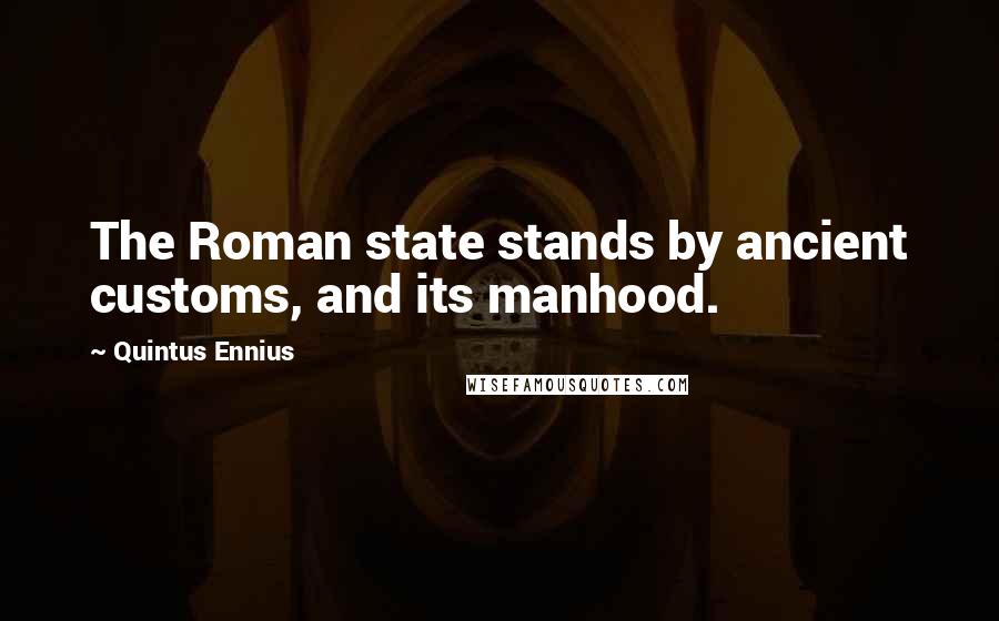 Quintus Ennius Quotes: The Roman state stands by ancient customs, and its manhood.