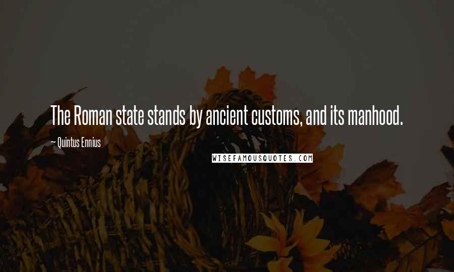 Quintus Ennius Quotes: The Roman state stands by ancient customs, and its manhood.