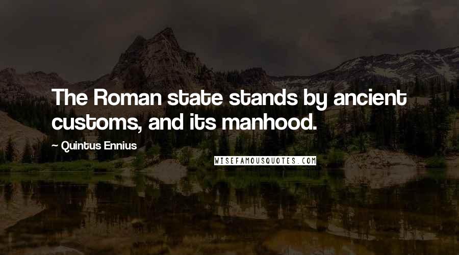 Quintus Ennius Quotes: The Roman state stands by ancient customs, and its manhood.