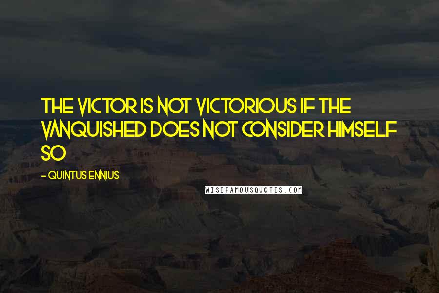 Quintus Ennius Quotes: The victor is not victorious if the vanquished does not consider himself so