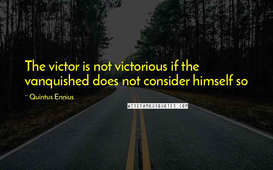 Quintus Ennius Quotes: The victor is not victorious if the vanquished does not consider himself so