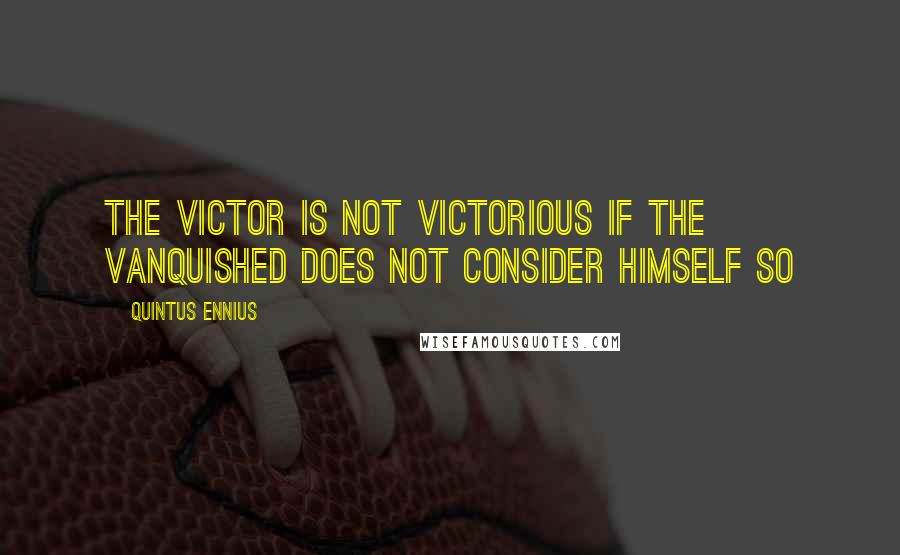 Quintus Ennius Quotes: The victor is not victorious if the vanquished does not consider himself so