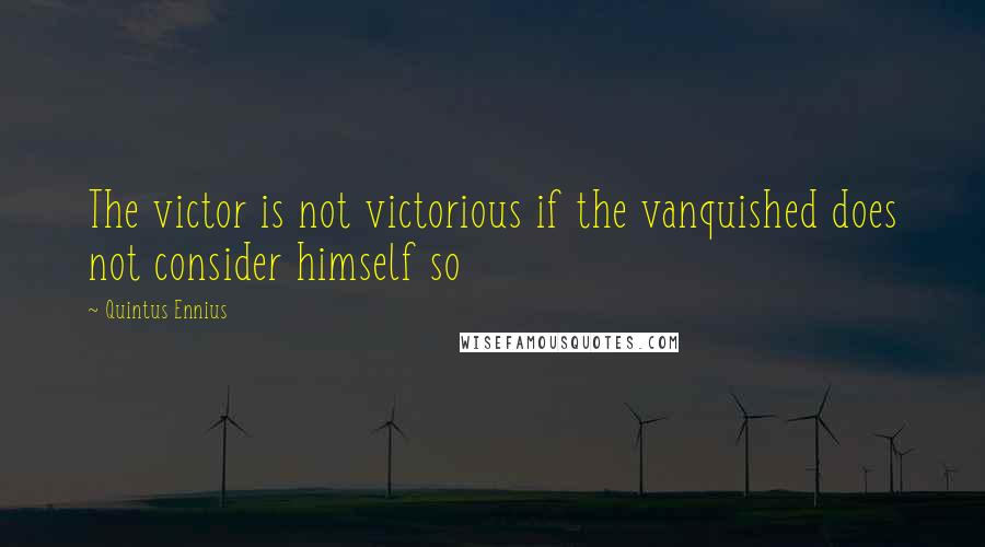 Quintus Ennius Quotes: The victor is not victorious if the vanquished does not consider himself so