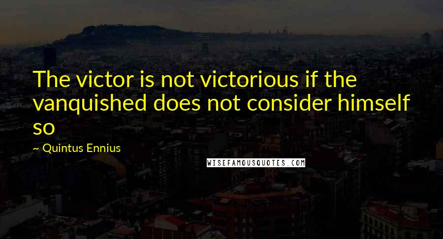 Quintus Ennius Quotes: The victor is not victorious if the vanquished does not consider himself so