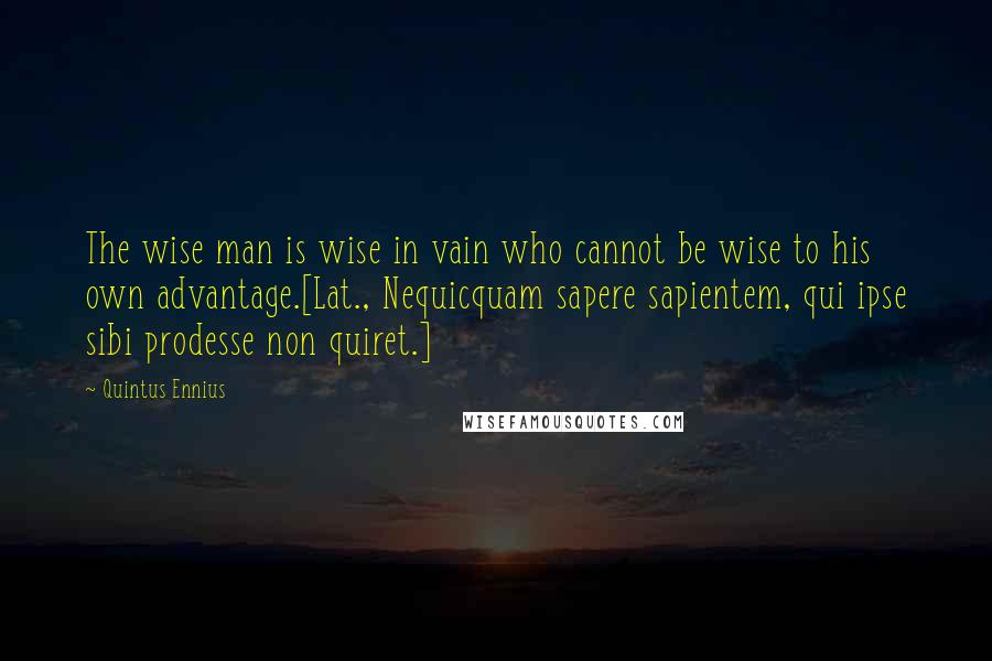 Quintus Ennius Quotes: The wise man is wise in vain who cannot be wise to his own advantage.[Lat., Nequicquam sapere sapientem, qui ipse sibi prodesse non quiret.]