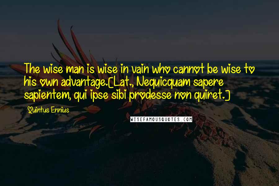 Quintus Ennius Quotes: The wise man is wise in vain who cannot be wise to his own advantage.[Lat., Nequicquam sapere sapientem, qui ipse sibi prodesse non quiret.]