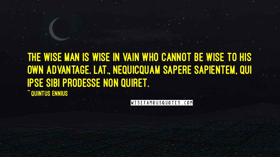 Quintus Ennius Quotes: The wise man is wise in vain who cannot be wise to his own advantage.[Lat., Nequicquam sapere sapientem, qui ipse sibi prodesse non quiret.]