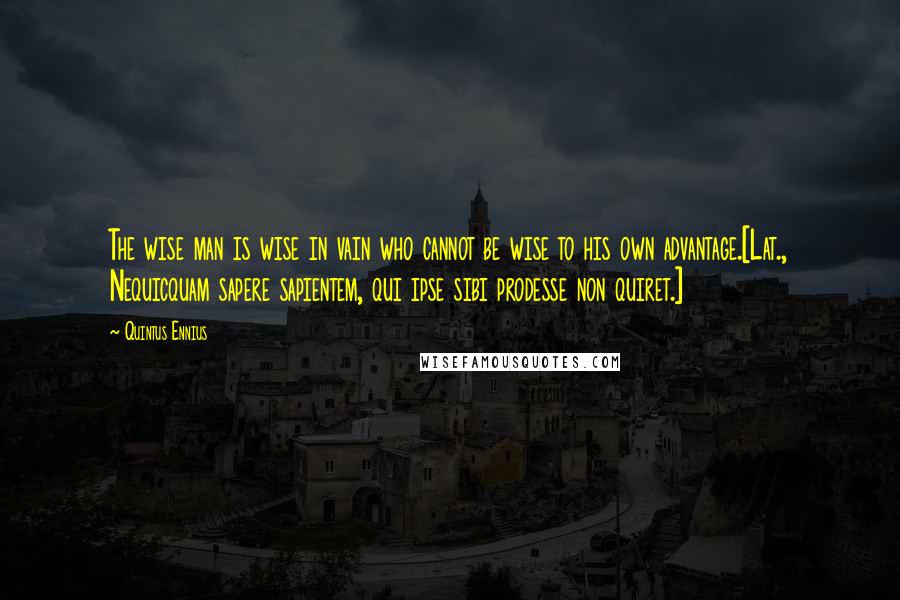 Quintus Ennius Quotes: The wise man is wise in vain who cannot be wise to his own advantage.[Lat., Nequicquam sapere sapientem, qui ipse sibi prodesse non quiret.]
