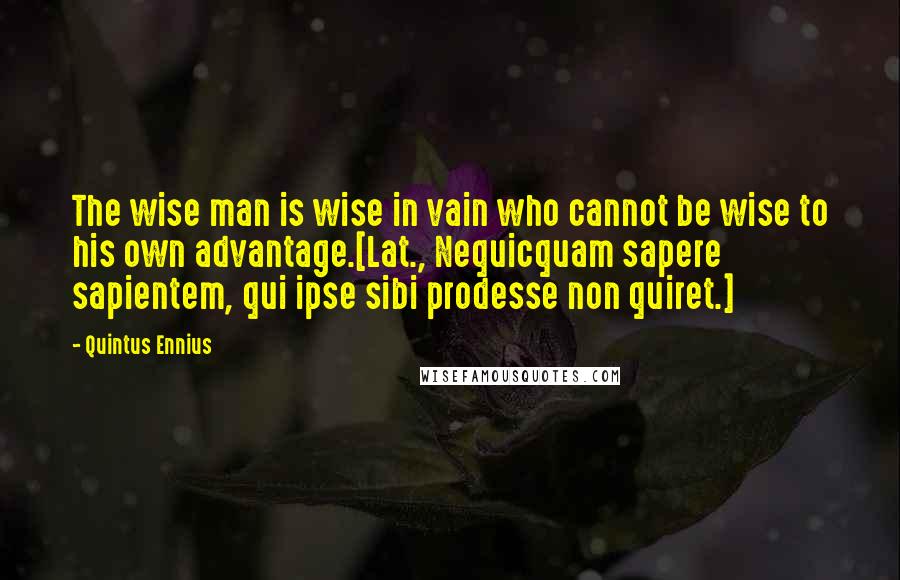 Quintus Ennius Quotes: The wise man is wise in vain who cannot be wise to his own advantage.[Lat., Nequicquam sapere sapientem, qui ipse sibi prodesse non quiret.]