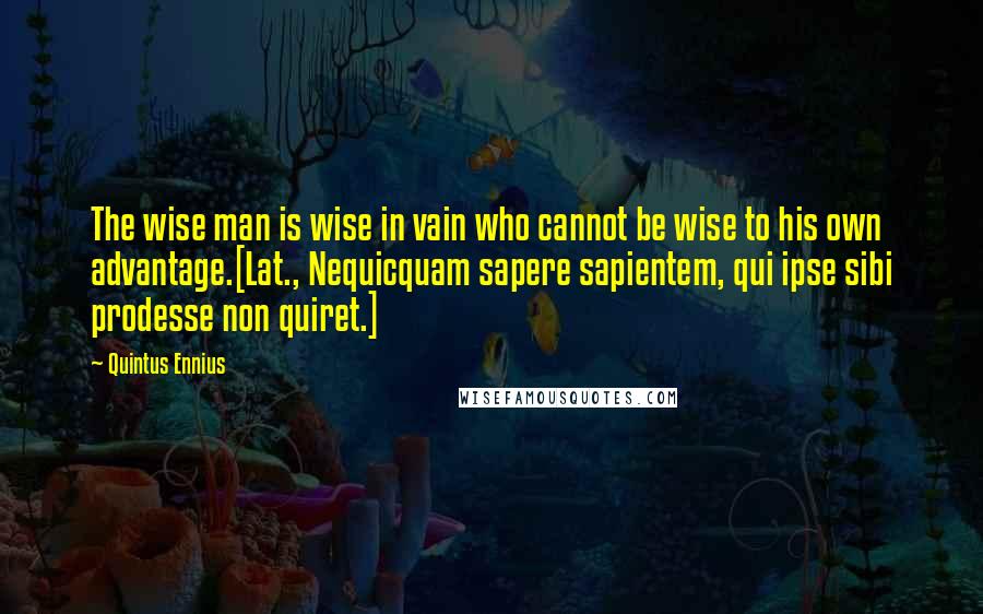 Quintus Ennius Quotes: The wise man is wise in vain who cannot be wise to his own advantage.[Lat., Nequicquam sapere sapientem, qui ipse sibi prodesse non quiret.]