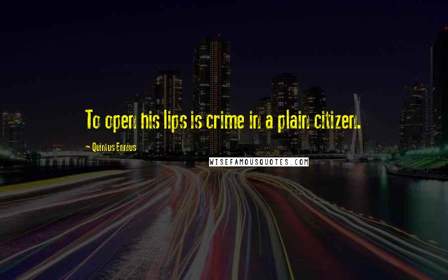 Quintus Ennius Quotes: To open his lips is crime in a plain citizen.