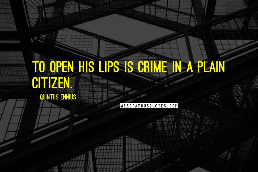 Quintus Ennius Quotes: To open his lips is crime in a plain citizen.