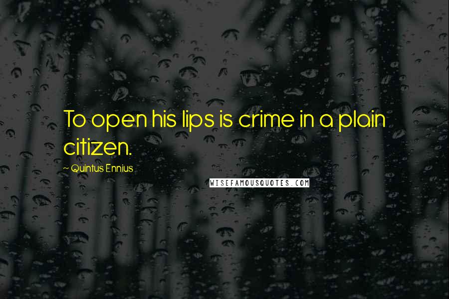 Quintus Ennius Quotes: To open his lips is crime in a plain citizen.