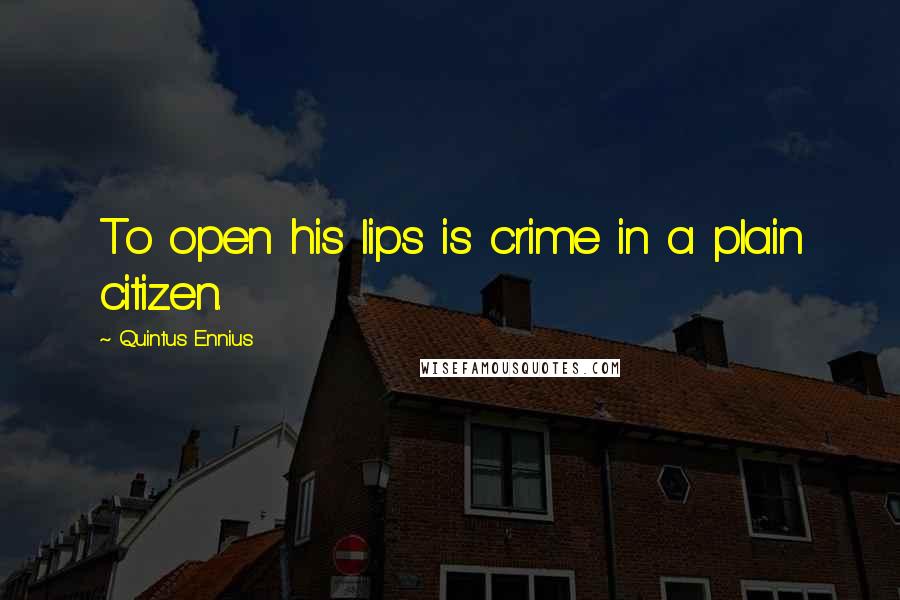Quintus Ennius Quotes: To open his lips is crime in a plain citizen.