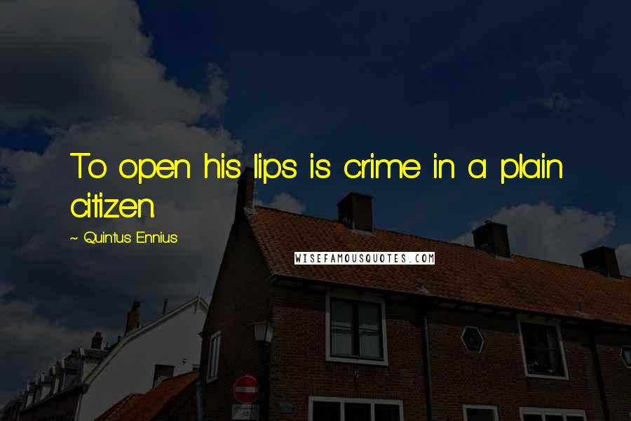 Quintus Ennius Quotes: To open his lips is crime in a plain citizen.