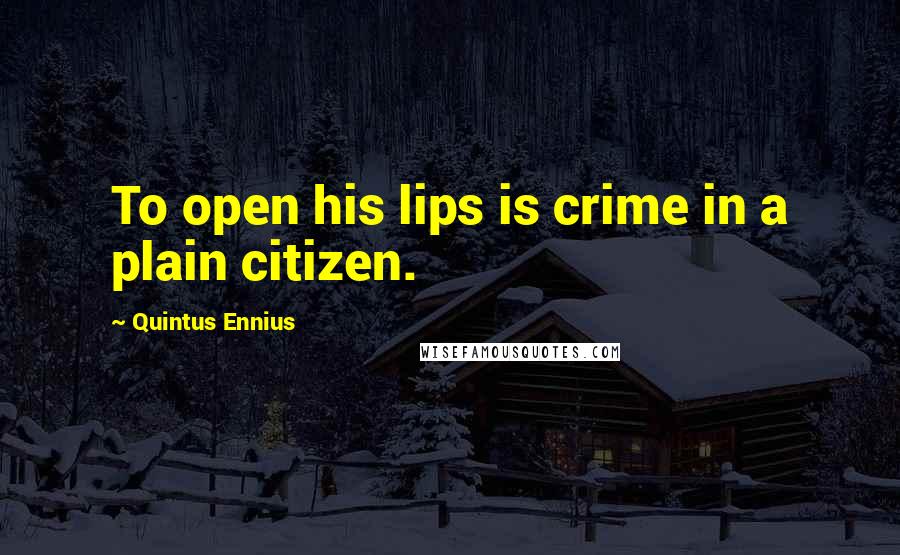 Quintus Ennius Quotes: To open his lips is crime in a plain citizen.