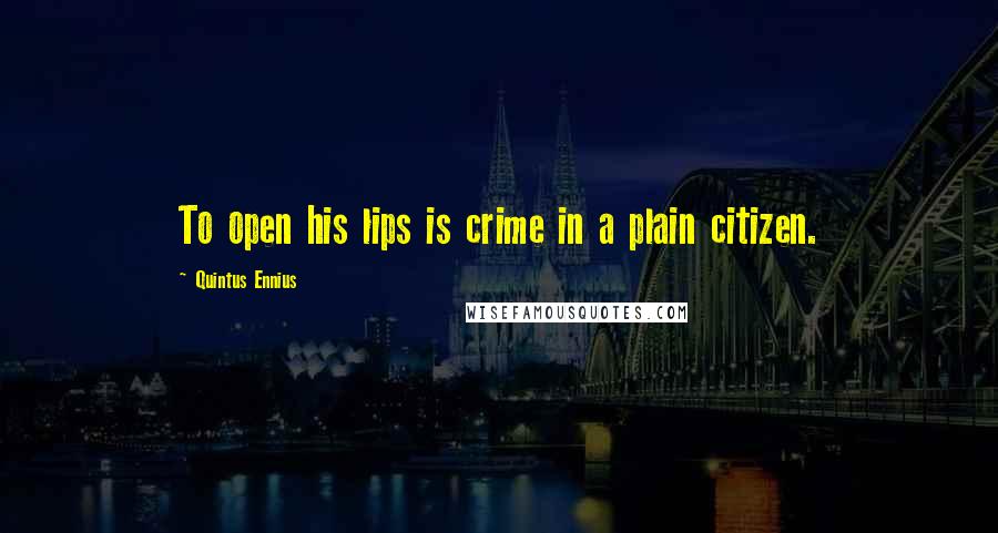 Quintus Ennius Quotes: To open his lips is crime in a plain citizen.