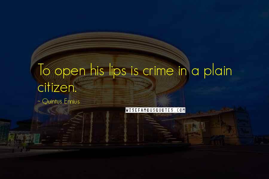 Quintus Ennius Quotes: To open his lips is crime in a plain citizen.