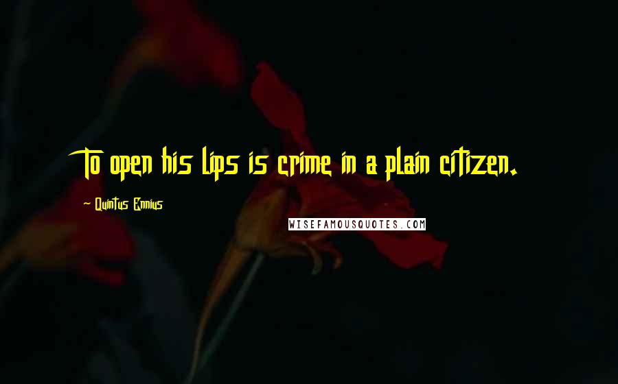 Quintus Ennius Quotes: To open his lips is crime in a plain citizen.