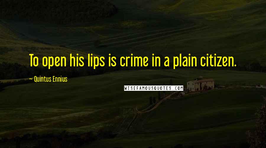 Quintus Ennius Quotes: To open his lips is crime in a plain citizen.