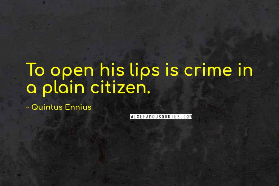 Quintus Ennius Quotes: To open his lips is crime in a plain citizen.