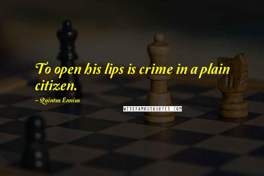 Quintus Ennius Quotes: To open his lips is crime in a plain citizen.