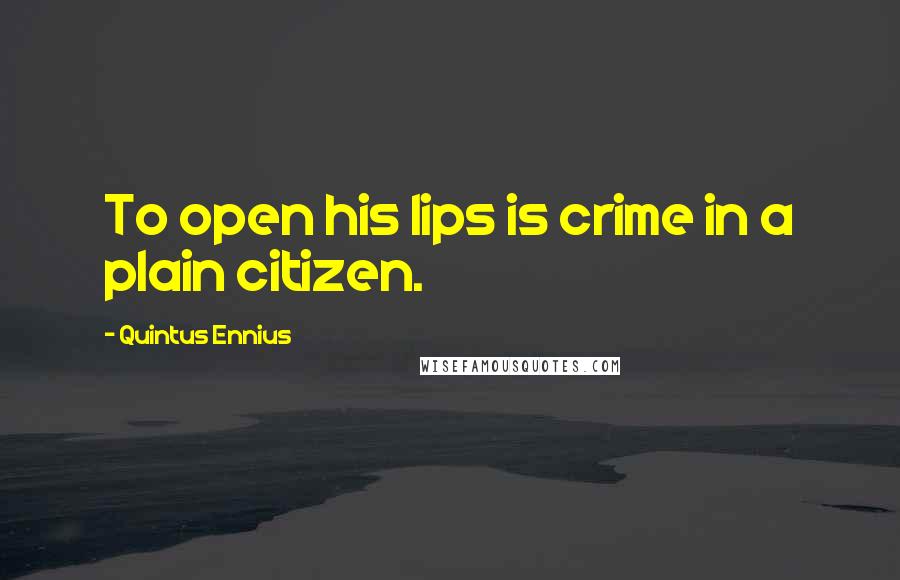 Quintus Ennius Quotes: To open his lips is crime in a plain citizen.