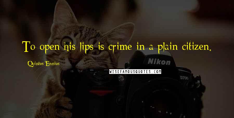 Quintus Ennius Quotes: To open his lips is crime in a plain citizen.