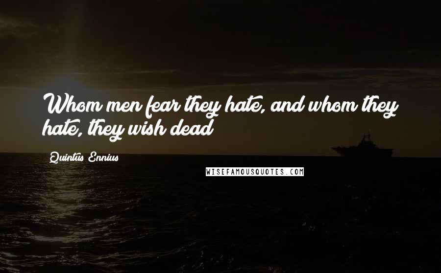 Quintus Ennius Quotes: Whom men fear they hate, and whom they hate, they wish dead