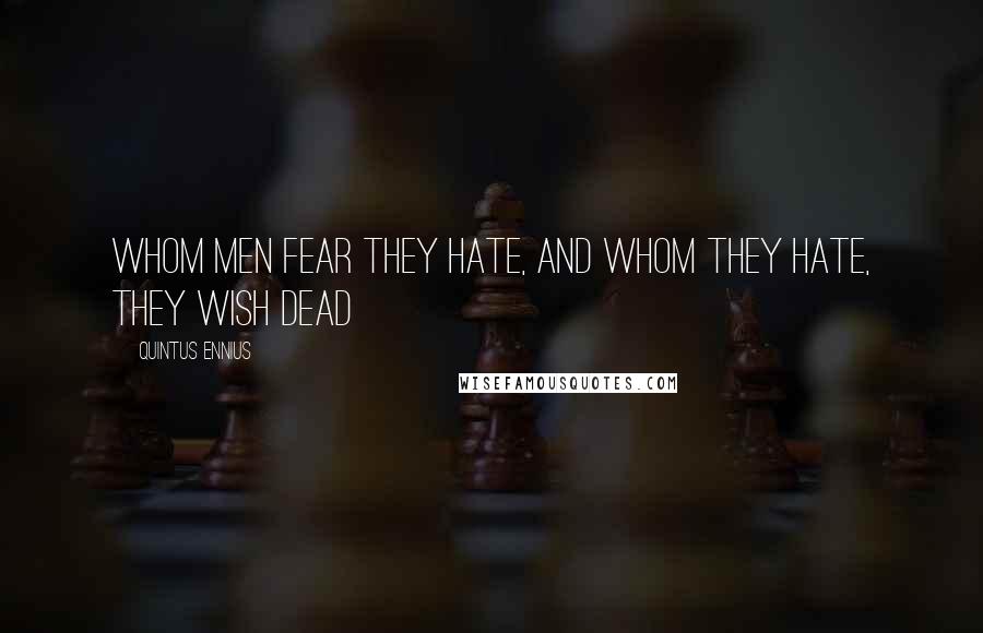 Quintus Ennius Quotes: Whom men fear they hate, and whom they hate, they wish dead