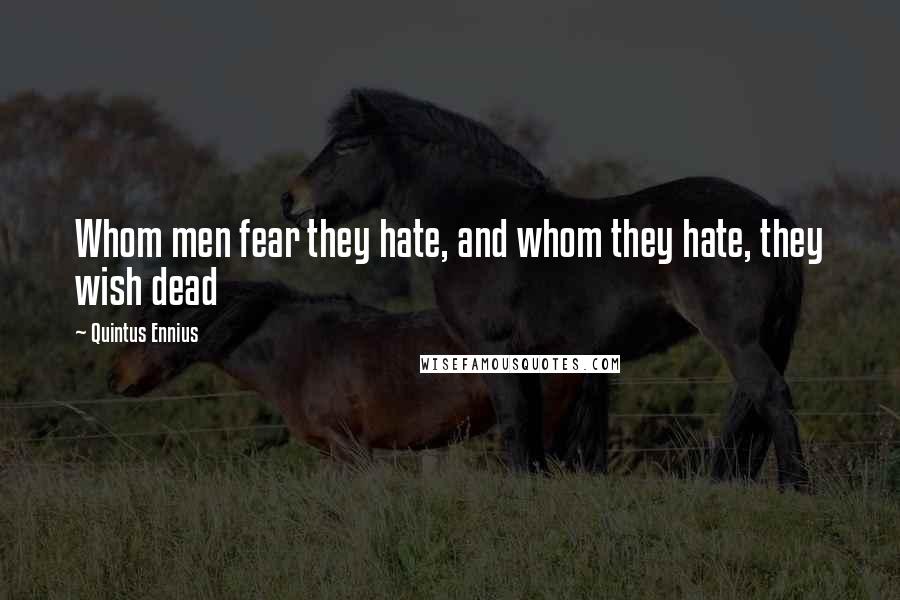 Quintus Ennius Quotes: Whom men fear they hate, and whom they hate, they wish dead