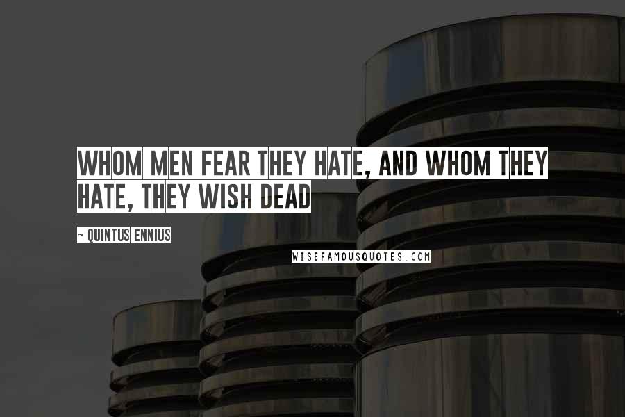 Quintus Ennius Quotes: Whom men fear they hate, and whom they hate, they wish dead