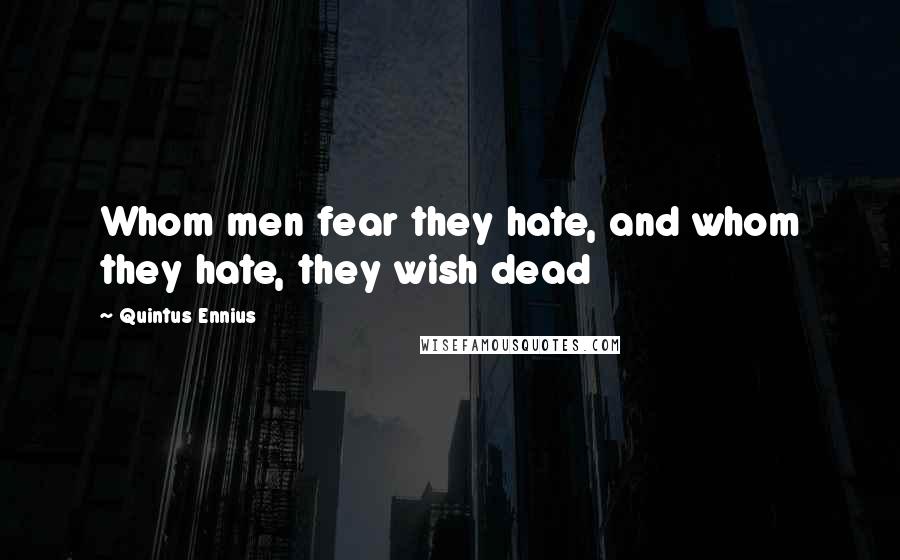 Quintus Ennius Quotes: Whom men fear they hate, and whom they hate, they wish dead