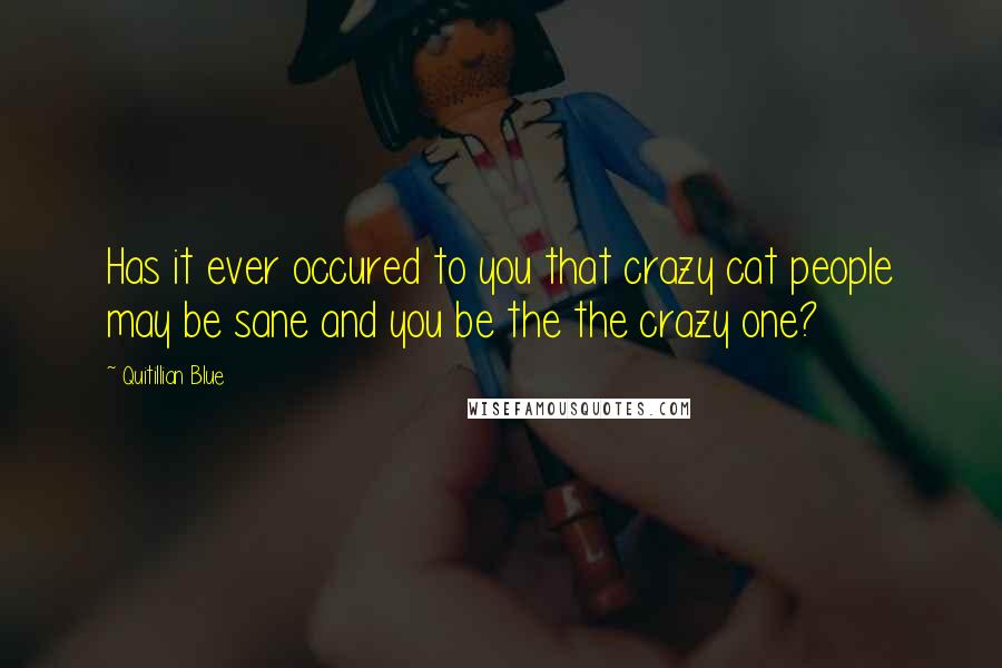 Quitillian Blue Quotes: Has it ever occured to you that crazy cat people may be sane and you be the the crazy one?