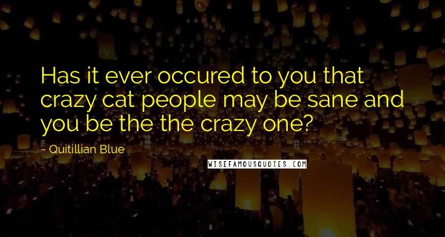 Quitillian Blue Quotes: Has it ever occured to you that crazy cat people may be sane and you be the the crazy one?