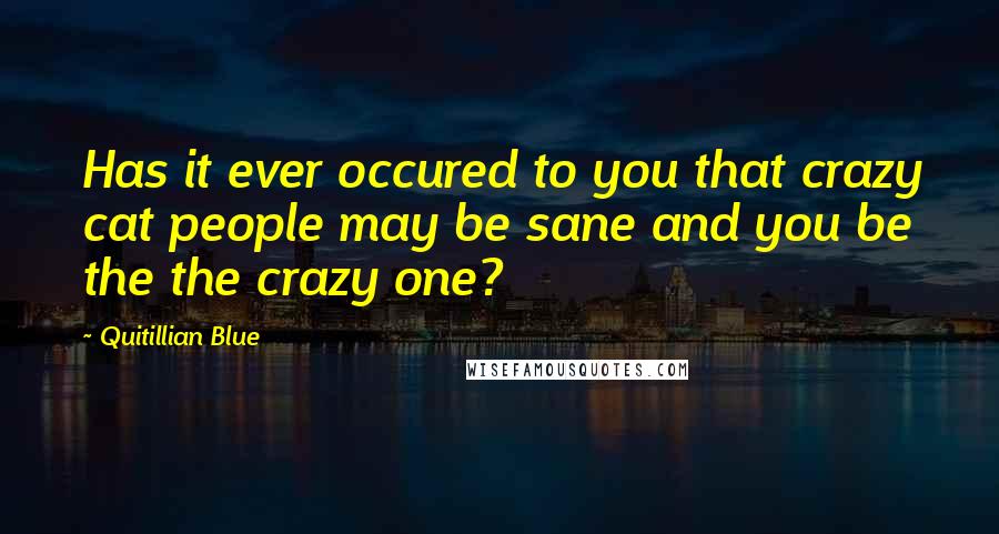 Quitillian Blue Quotes: Has it ever occured to you that crazy cat people may be sane and you be the the crazy one?