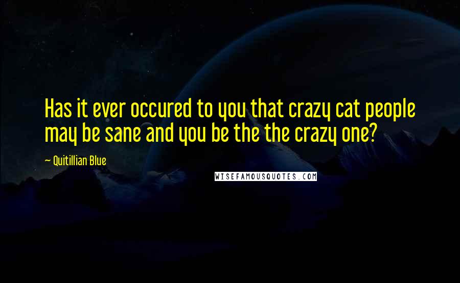 Quitillian Blue Quotes: Has it ever occured to you that crazy cat people may be sane and you be the the crazy one?