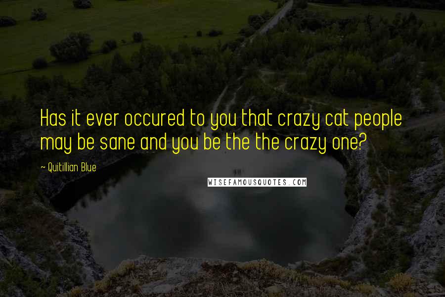 Quitillian Blue Quotes: Has it ever occured to you that crazy cat people may be sane and you be the the crazy one?