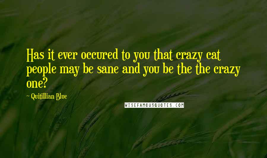 Quitillian Blue Quotes: Has it ever occured to you that crazy cat people may be sane and you be the the crazy one?