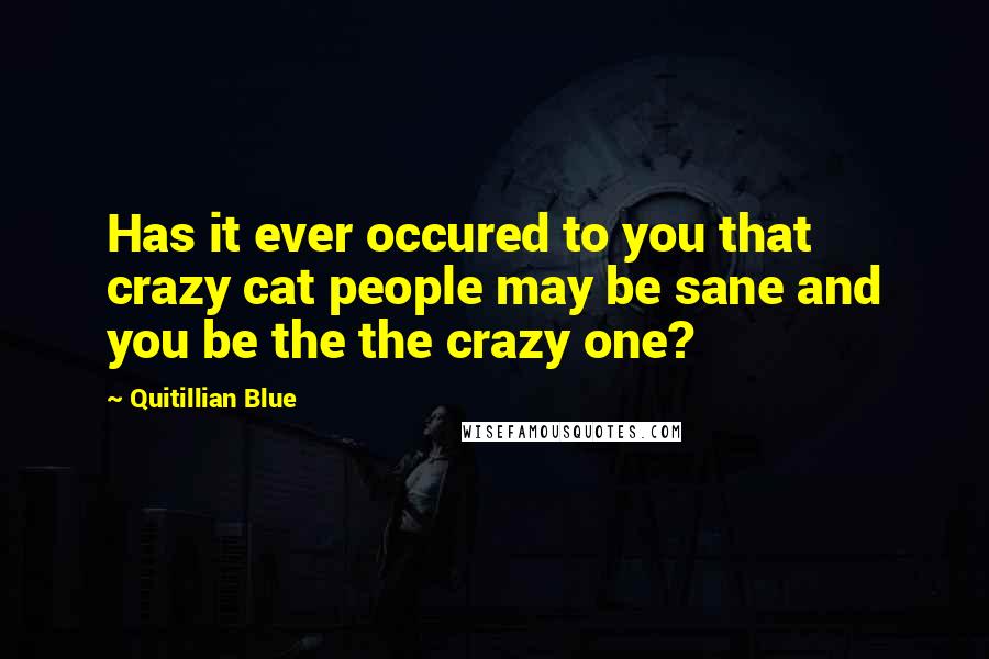 Quitillian Blue Quotes: Has it ever occured to you that crazy cat people may be sane and you be the the crazy one?