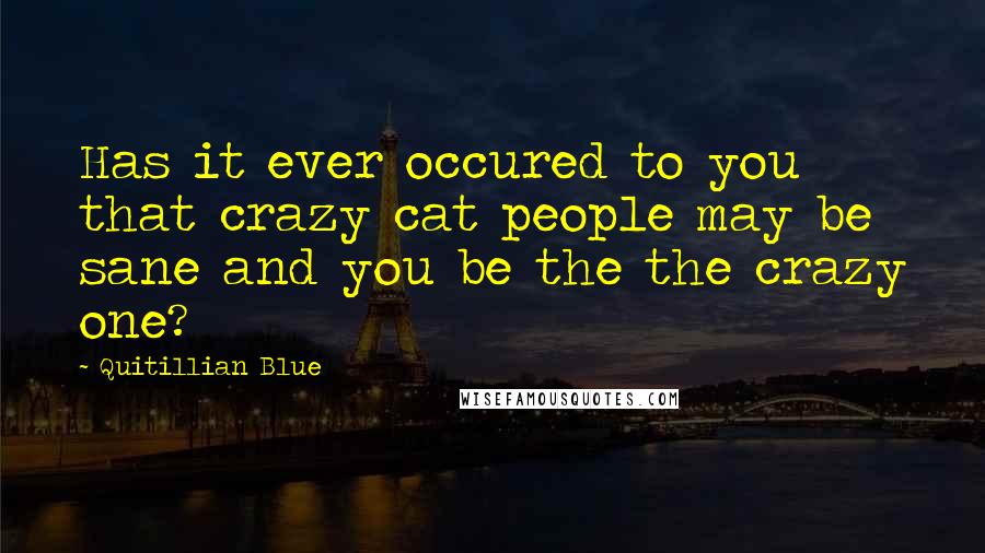 Quitillian Blue Quotes: Has it ever occured to you that crazy cat people may be sane and you be the the crazy one?