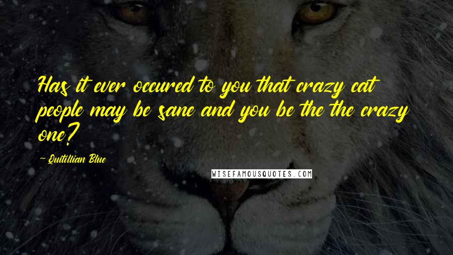 Quitillian Blue Quotes: Has it ever occured to you that crazy cat people may be sane and you be the the crazy one?