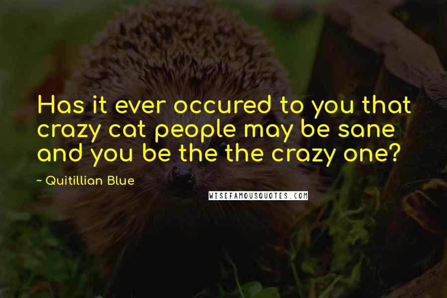 Quitillian Blue Quotes: Has it ever occured to you that crazy cat people may be sane and you be the the crazy one?